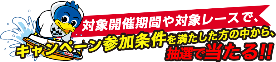 対象開催期間や対象レースで、キャンペーン参加条件を満たした方の中から、抽選で当たる!!