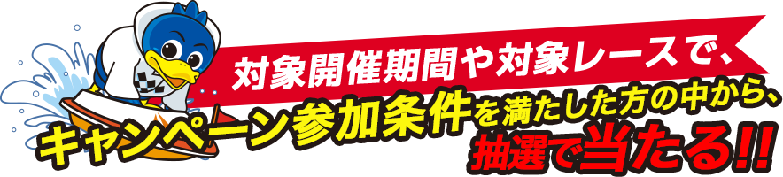 対象開催期間や対象レースで、キャンペーン参加条件を満たした方の中から、抽選で当たる!!