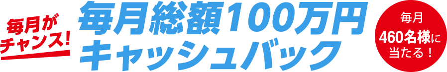 毎月がチャンス！毎月総額100万円キャッシュバック 毎月460名に当たる！