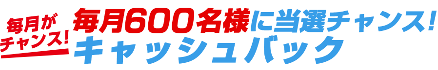 毎月600名様に当選チャンス！キャッシュバック