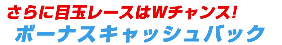 さらに目玉レースはＷチャンス！ボーナスキャッシュバック