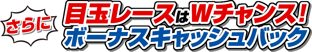さらに目玉レースはWチャンス！ボーナスキャッシュバック